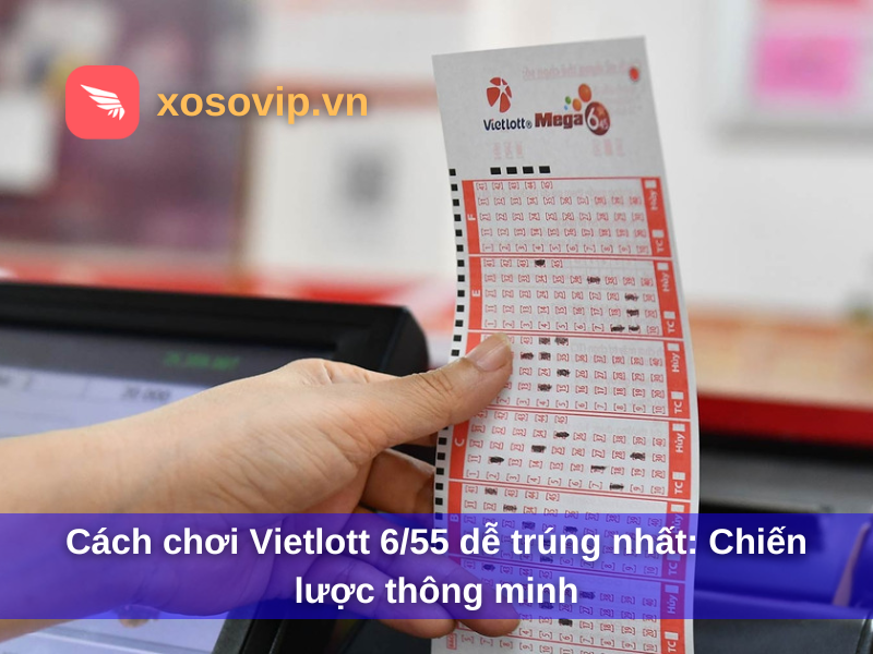 Cách chơi Vietlott 6/55 dễ trúng nhất: Chiến lược thông minh