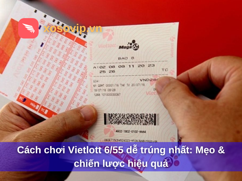 Cách chơi Vietlott 6/55 dễ trúng nhất: Mẹo & chiến lược hiệu quả