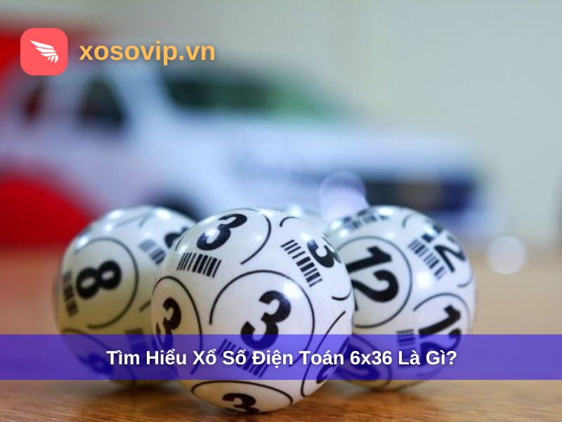 Tìm hiểu xổ số điện toán 6x36 là gì?