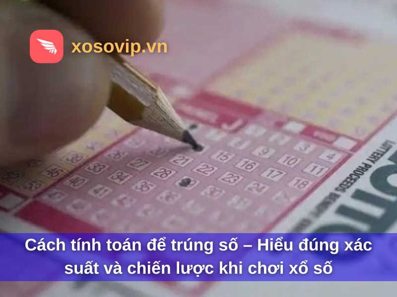 Cách tính toán để trúng số – Hiểu đúng xác suất và chiến lược khi chơi xổ số