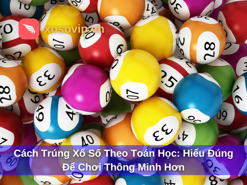 Cách trúng xổ số theo toán học: Hiểu đúng để chơi thông minh hơn