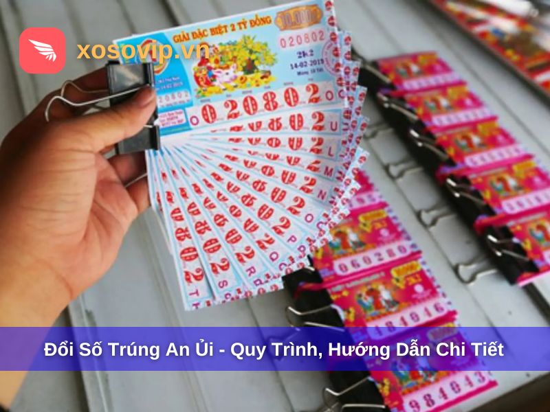 Đổi Số Trúng An Ủi - Quy Trình, Hướng Dẫn Chi Tiết