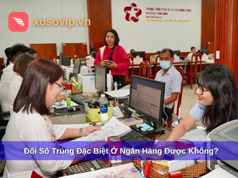 Đổi số trúng đặc biệt ở ngân hàng có được không?