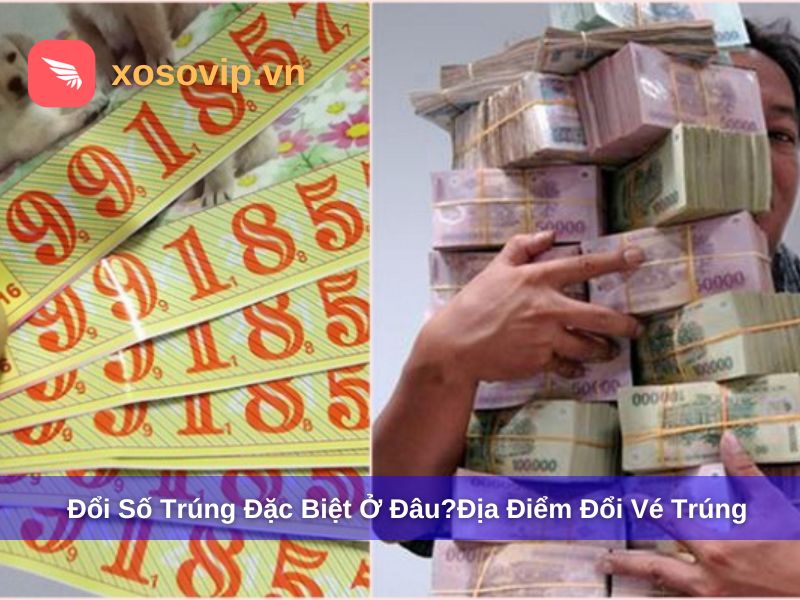 Đổi Số Trúng Đặc Biệt Ở Đâu? Cập Nhật Địa Điểm Được Đổi Vé Trúng