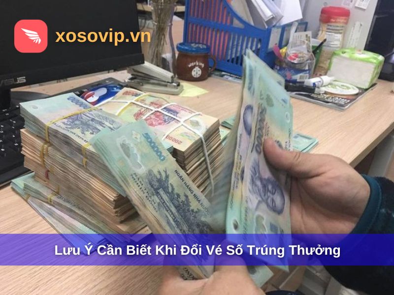 Lưu ý quan trọng khi đổi vé số trúng thưởng