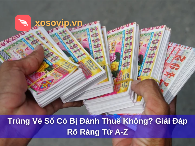 Trúng Vé Số Có Bị Đánh Thuế Không? Giải Đáp Rõ Ràng Từ A-Z